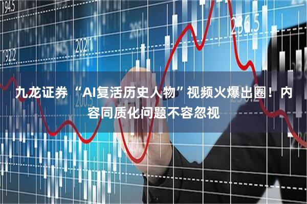 九龙证券 “AI复活历史人物”视频火爆出圈！内容同质化问题不容忽视