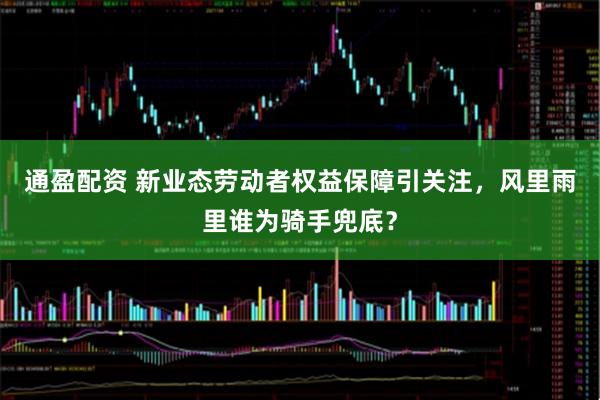 通盈配资 新业态劳动者权益保障引关注，风里雨里谁为骑手兜底？