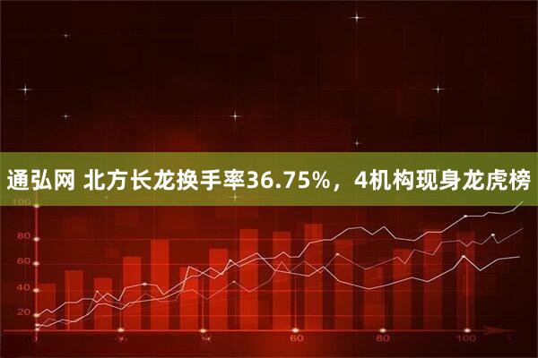 通弘网 北方长龙换手率36.75%，4机构现身龙虎榜