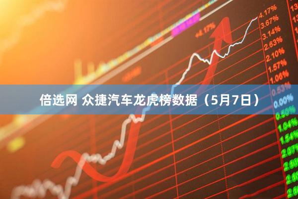倍选网 众捷汽车龙虎榜数据（5月7日）