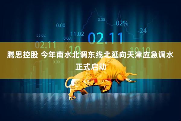腾思控股 今年南水北调东线北延向天津应急调水正式启动