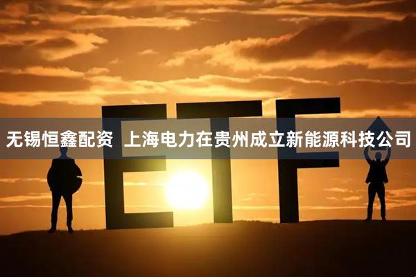 无锡恒鑫配资  上海电力在贵州成立新能源科技公司