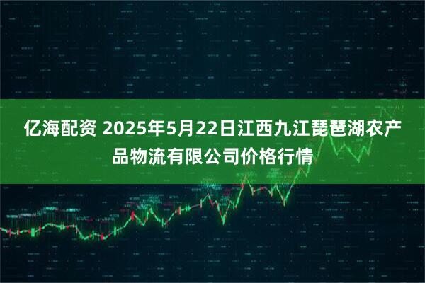 亿海配资 2025年5月22日江西九江琵琶湖农产品物流有限公司价格行情
