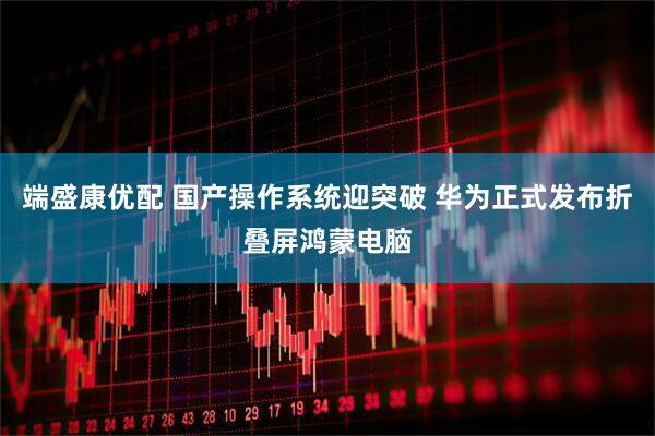 端盛康优配 国产操作系统迎突破 华为正式发布折叠屏鸿蒙电脑