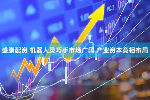 盛鹏配资 机器人灵巧手市场广阔 产业资本竞相布局
