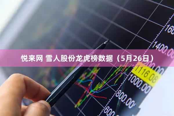 悦来网 雪人股份龙虎榜数据（5月26日）