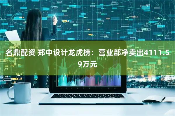 名鼎配资 郑中设计龙虎榜：营业部净卖出4111.59万元