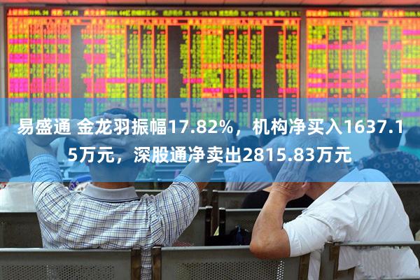 易盛通 金龙羽振幅17.82%，机构净买入1637.15万元，深股通净卖出2815.83万元