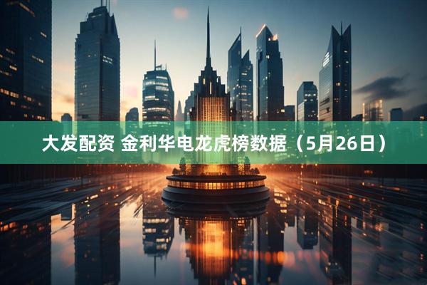 大发配资 金利华电龙虎榜数据（5月26日）