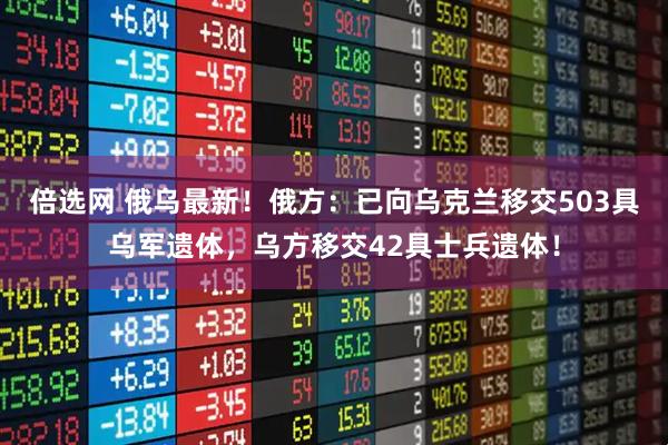 倍选网 俄乌最新！俄方：已向乌克兰移交503具乌军遗体，乌方移交42具士兵遗体！