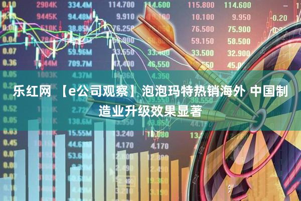 乐红网 【e公司观察】泡泡玛特热销海外 中国制造业升级效果显著