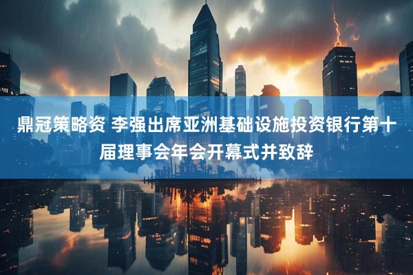 鼎冠策略资 李强出席亚洲基础设施投资银行第十届理事会年会开幕式并致辞