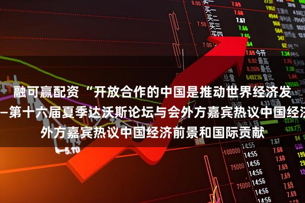 融可赢配资 “开放合作的中国是推动世界经济发展的重要力量”——第十六届夏季达沃斯论坛与会外方嘉宾热议中国经济前景和国际贡献