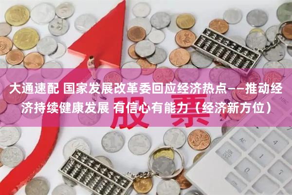 大通速配 国家发展改革委回应经济热点——推动经济持续健康发展 有信心有能力（经济新方位）