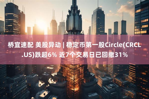 桥宜速配 美股异动 | 稳定币第一股Circle(CRCL.US)跌超6% 近7个交易日已回撤31%