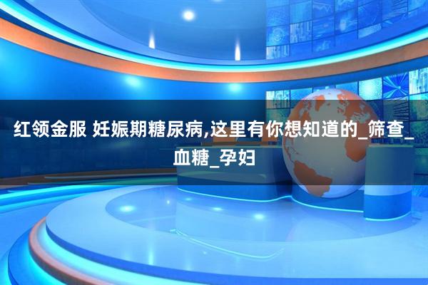 红领金服 妊娠期糖尿病,这里有你想知道的_筛查_血糖_孕妇