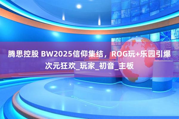 腾思控股 BW2025信仰集结，ROG玩+乐园引爆次元狂欢_玩家_初音_主板