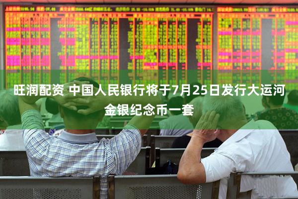 旺润配资 中国人民银行将于7月25日发行大运河金银纪念币一套