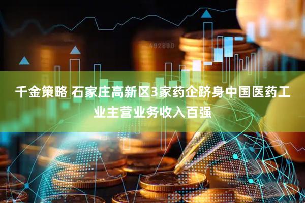千金策略 石家庄高新区3家药企跻身中国医药工业主营业务收入百强