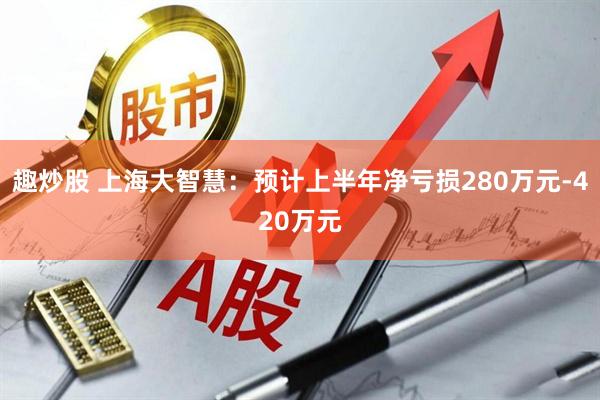 趣炒股 上海大智慧：预计上半年净亏损280万元-420万元