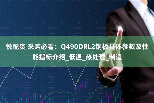 悦配资 采购必看：Q490DRL2钢板具体参数及性能指标介绍_低温_热处理_制造