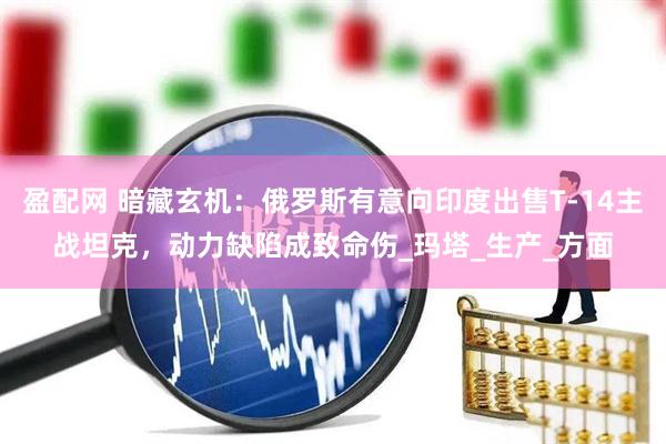 盈配网 暗藏玄机：俄罗斯有意向印度出售T-14主战坦克，动力缺陷成致命伤_玛塔_生产_方面