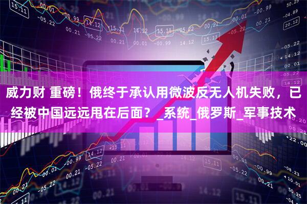 威力财 重磅！俄终于承认用微波反无人机失败，已经被中国远远甩在后面？_系统_俄罗斯_军事技术
