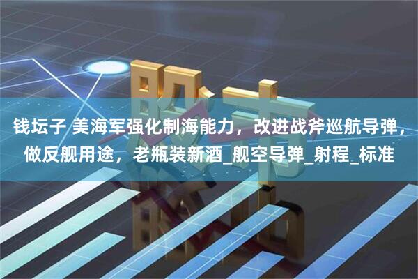 钱坛子 美海军强化制海能力，改进战斧巡航导弹，做反舰用途，老瓶装新酒_舰空导弹_射程_标准