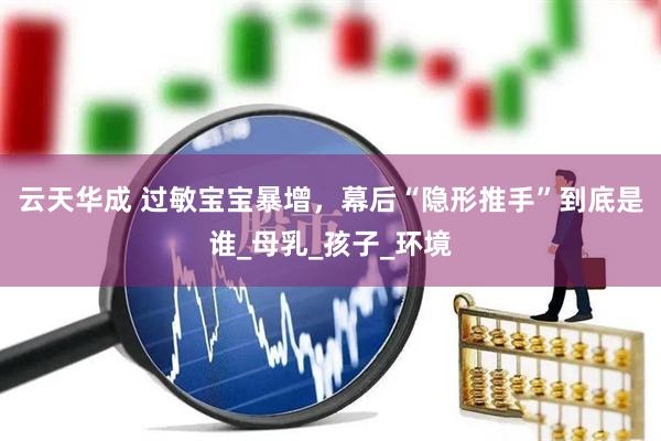 云天华成 过敏宝宝暴增，幕后“隐形推手”到底是谁_母乳_孩子_环境