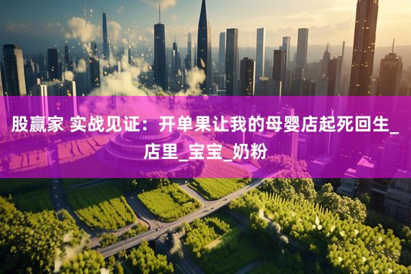 股赢家 实战见证：开单果让我的母婴店起死回生_店里_宝宝_奶粉