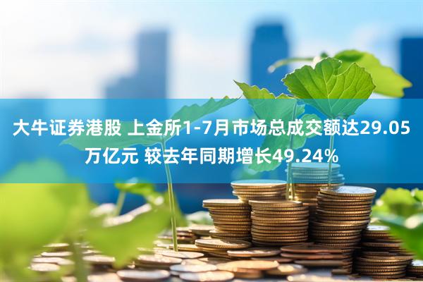 大牛证券港股 上金所1-7月市场总成交额达29.05万亿元 较去年同期增长49.24%