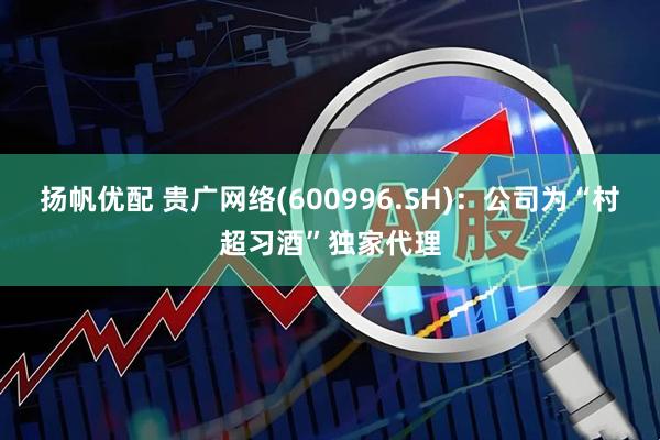 扬帆优配 贵广网络(600996.SH)：公司为“村超习酒”独家代理