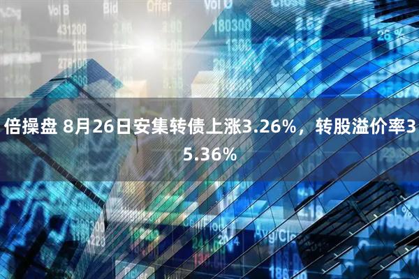 倍操盘 8月26日安集转债上涨3.26%，转股溢价率35.36%
