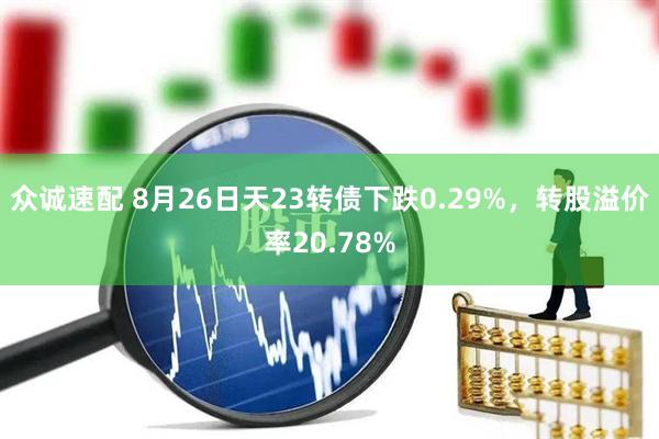众诚速配 8月26日天23转债下跌0.29%，转股溢价率20.78%