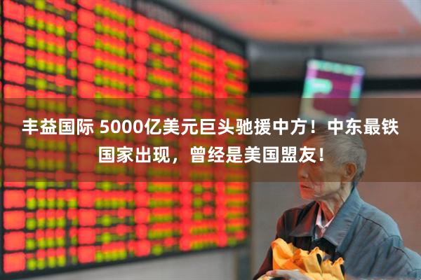 丰益国际 5000亿美元巨头驰援中方！中东最铁国家出现，曾经是美国盟友！