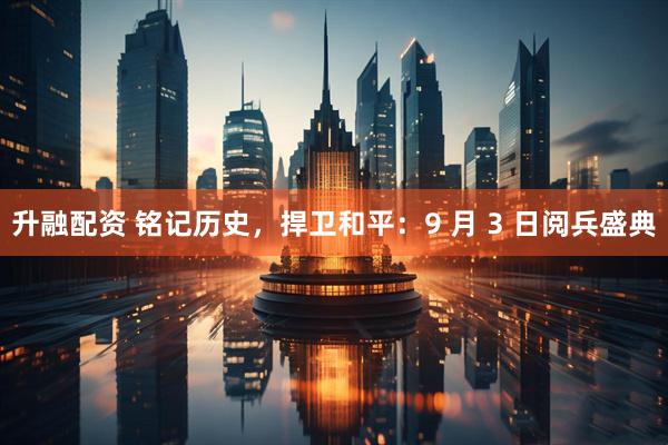 升融配资 铭记历史，捍卫和平：9 月 3 日阅兵盛典
