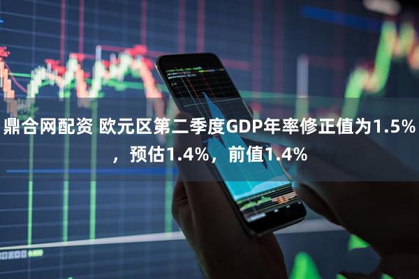 鼎合网配资 欧元区第二季度GDP年率修正值为1.5%，预估1.4%，前值1.4%