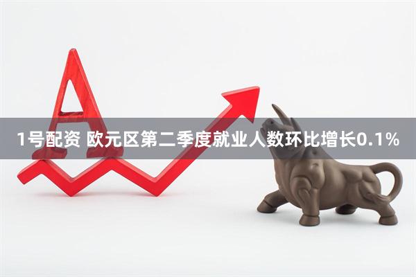 1号配资 欧元区第二季度就业人数环比增长0.1%