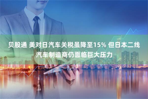 贝股通 美对日汽车关税虽降至15% 但日本二线汽车制造商仍面临巨大压力