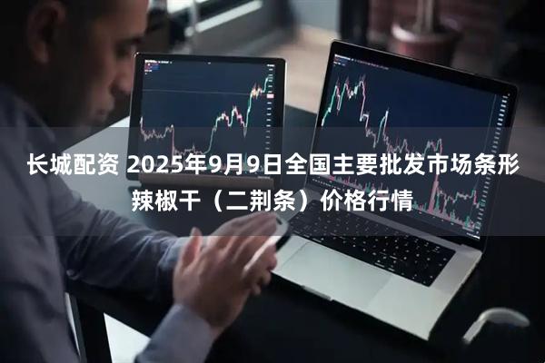 长城配资 2025年9月9日全国主要批发市场条形辣椒干（二荆条）价格行情