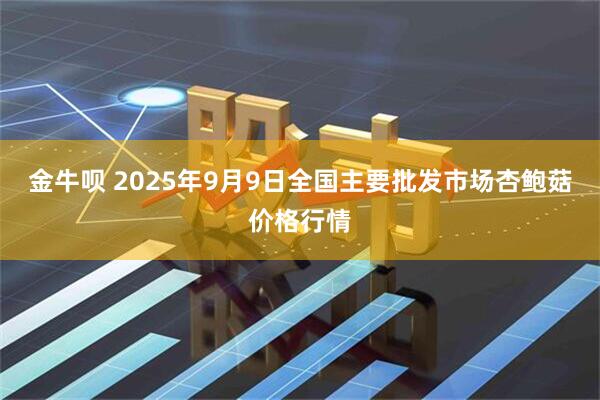 金牛呗 2025年9月9日全国主要批发市场杏鲍菇价格行情