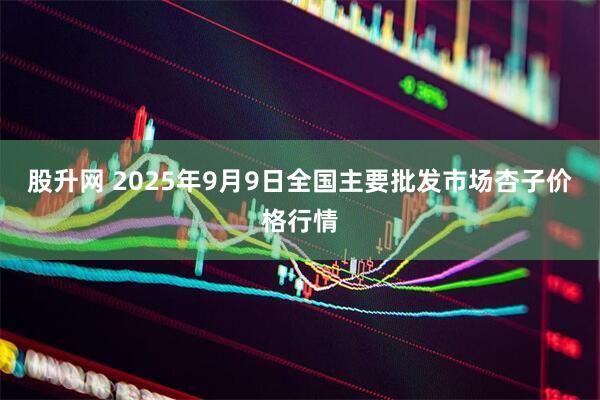 股升网 2025年9月9日全国主要批发市场杏子价格行情