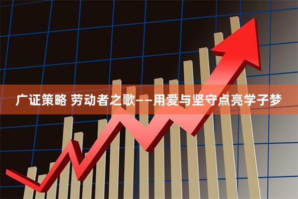广证策略 劳动者之歌——用爱与坚守点亮学子梦