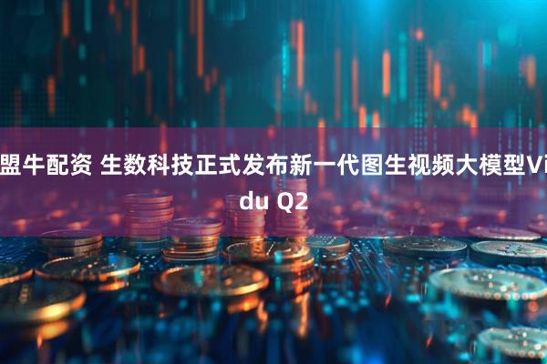 盟牛配资 生数科技正式发布新一代图生视频大模型Vidu Q2