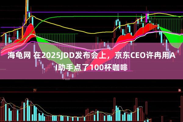 海龟网 在2025JDD发布会上，京东CEO许冉用AI助手点了100杯咖啡