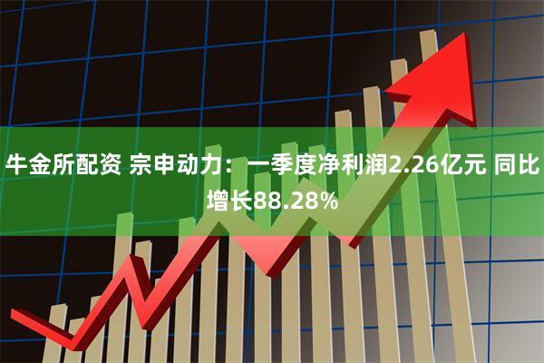 牛金所配资 宗申动力：一季度净利润2.26亿元 同比增长88.28%