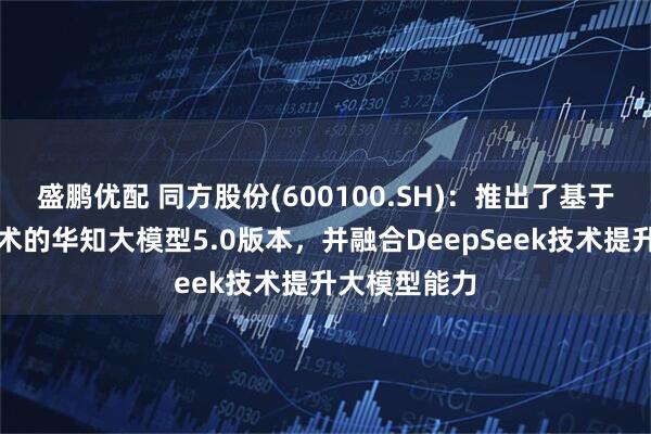 盛鹏优配 同方股份(600100.SH):推出了基于知识增强技术的华知大模型5.0版本,并融合DeepSeek技术提升大模型能力