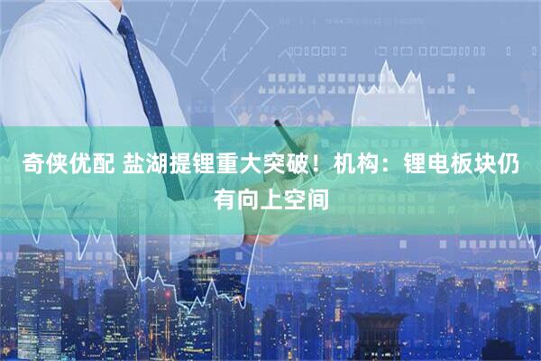 奇侠优配 盐湖提锂重大突破！机构：锂电板块仍有向上空间
