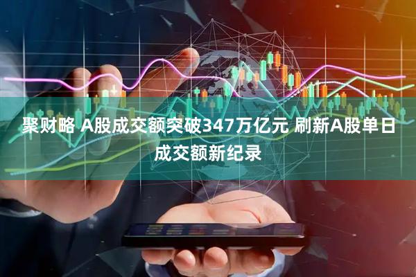 聚财略 A股成交额突破347万亿元 刷新A股单日成交额新纪录