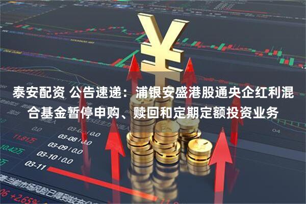 泰安配资 公告速递：浦银安盛港股通央企红利混合基金暂停申购、赎回和定期定额投资业务